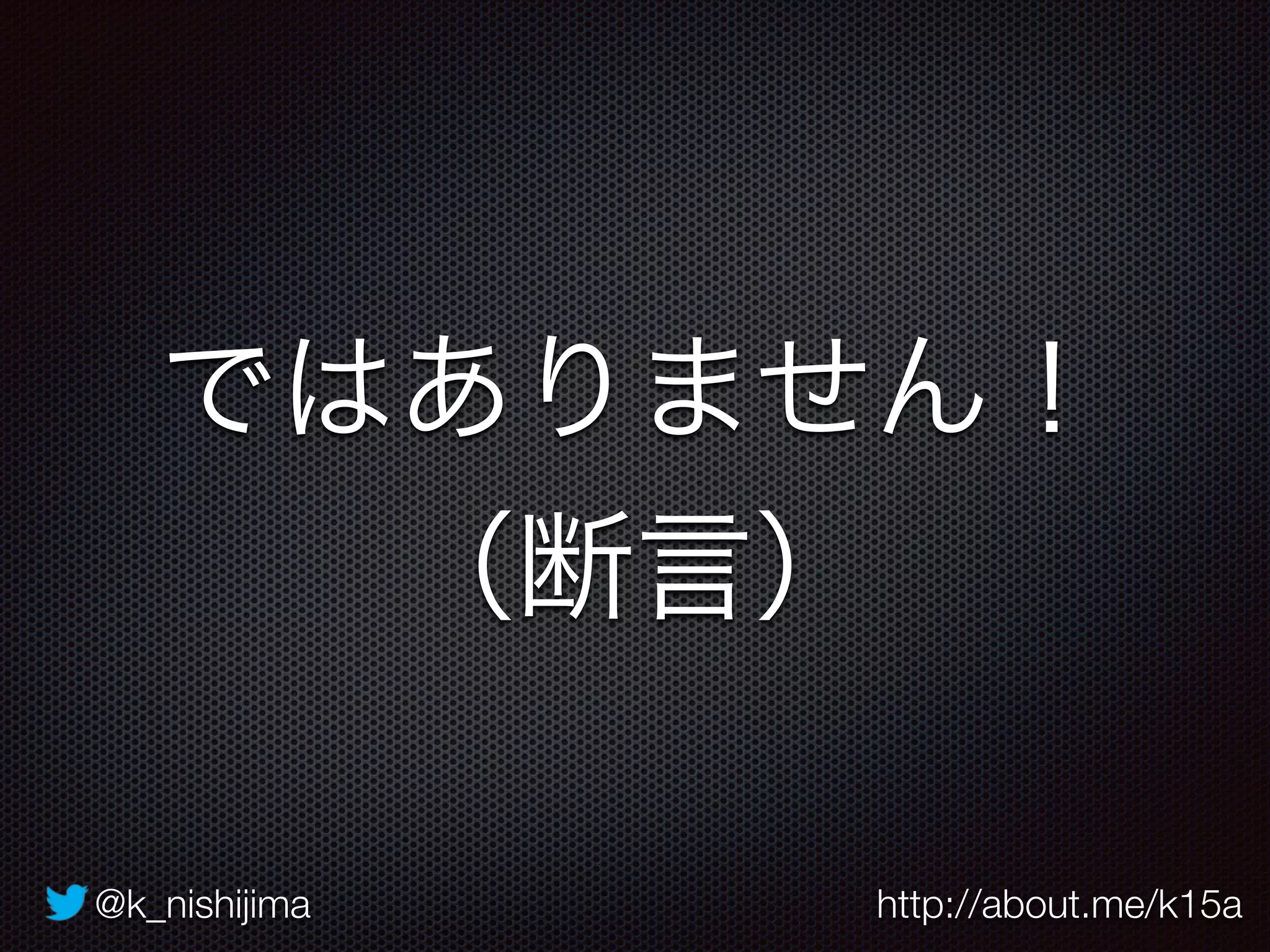 @k_nishijima http://about.me/k15a
ではありません！
（断言）
 