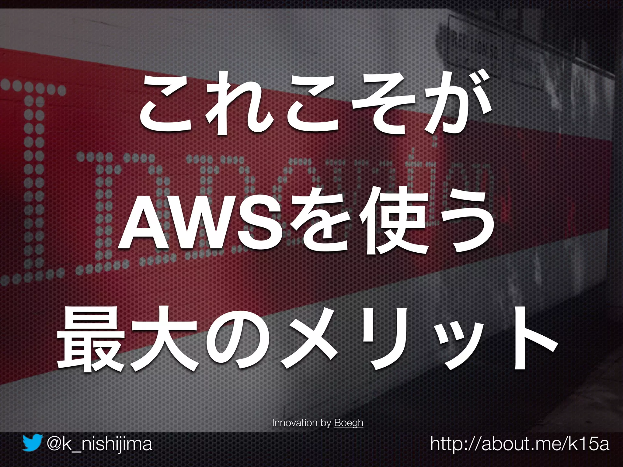 @k_nishijima http://about.me/k15a
Innovation by Boegh
これこそが
AWSを使う 
最大のメリット
 