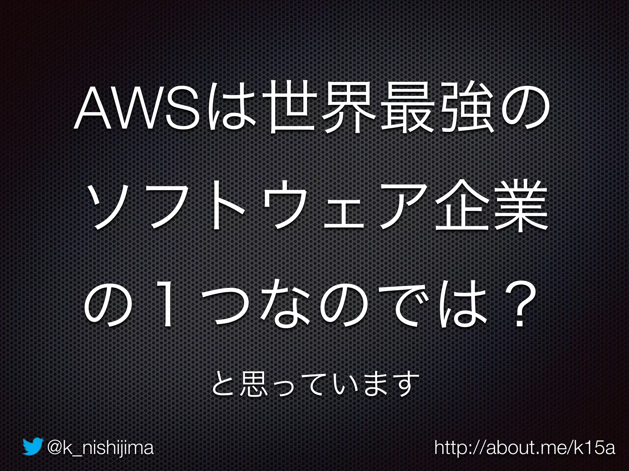 @k_nishijima http://about.me/k15a
AWSは世界最強の 
ソフトウェア企業 
の１つなのでは？ 
と思っています
 