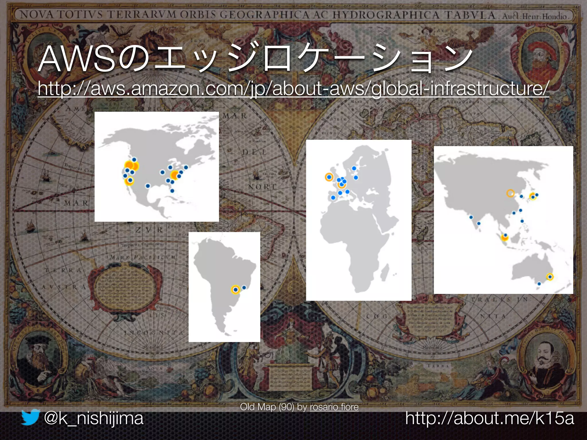 @k_nishijima http://about.me/k15a
AWSのエッジロケーション
Old Map (90) by rosario ﬁore
http://aws.amazon.com/jp/about-aws/global-infrastructure/
 