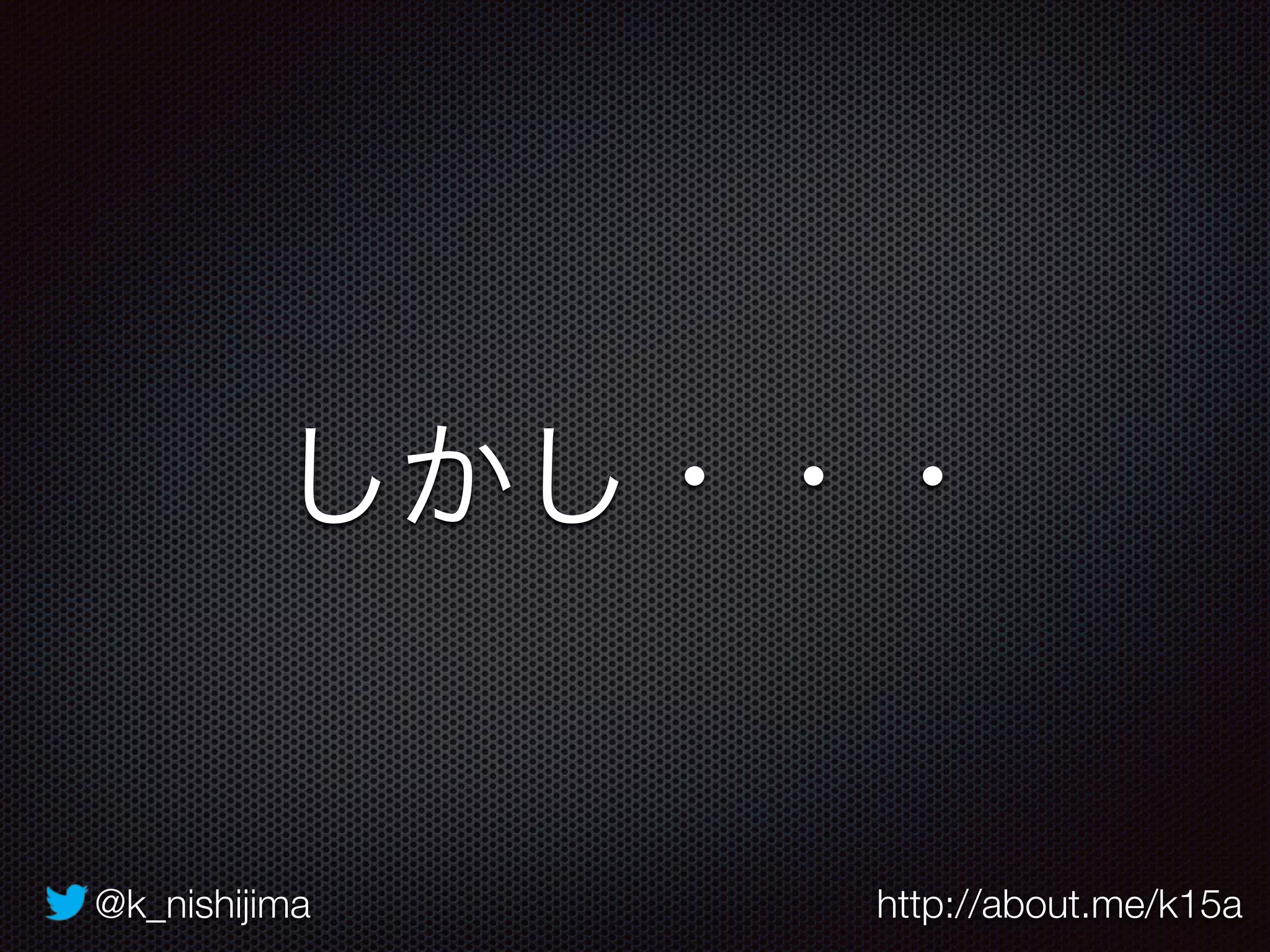 @k_nishijima http://about.me/k15a
しかし・・・
 
