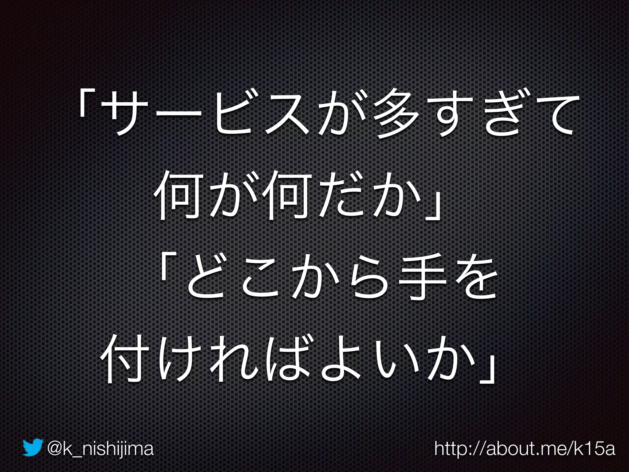 @k_nishijima http://about.me/k15a
「サービスが多すぎて
何が何だか」
「どこから手を
付ければよいか」
 