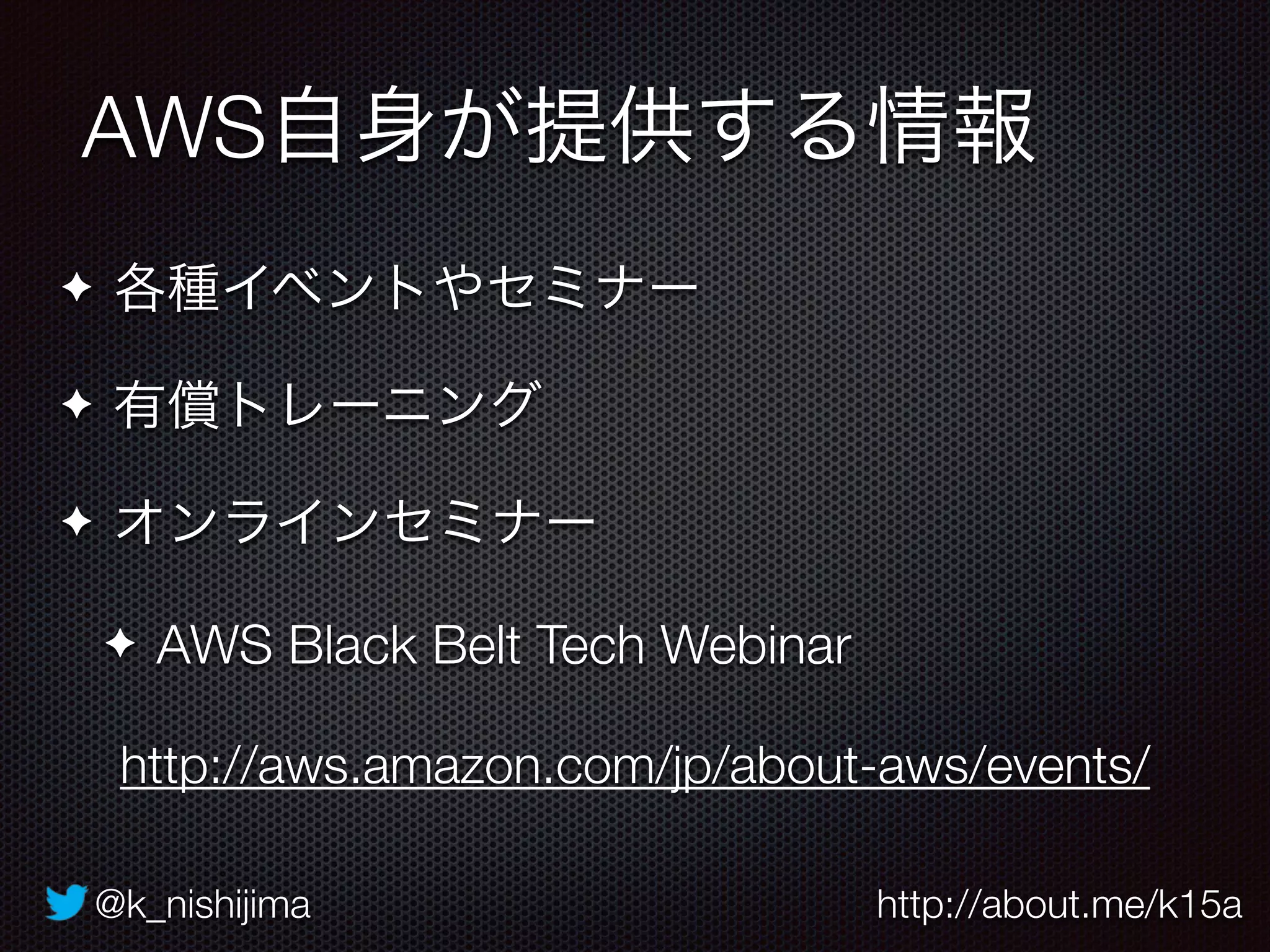 @k_nishijima http://about.me/k15a
AWS自身が提供する情報
✦ 各種イベントやセミナー
✦ 有償トレーニング
✦ オンラインセミナー
✦ AWS Black Belt Tech Webinar
http://aws.amazon.com/jp/about-aws/events/
 