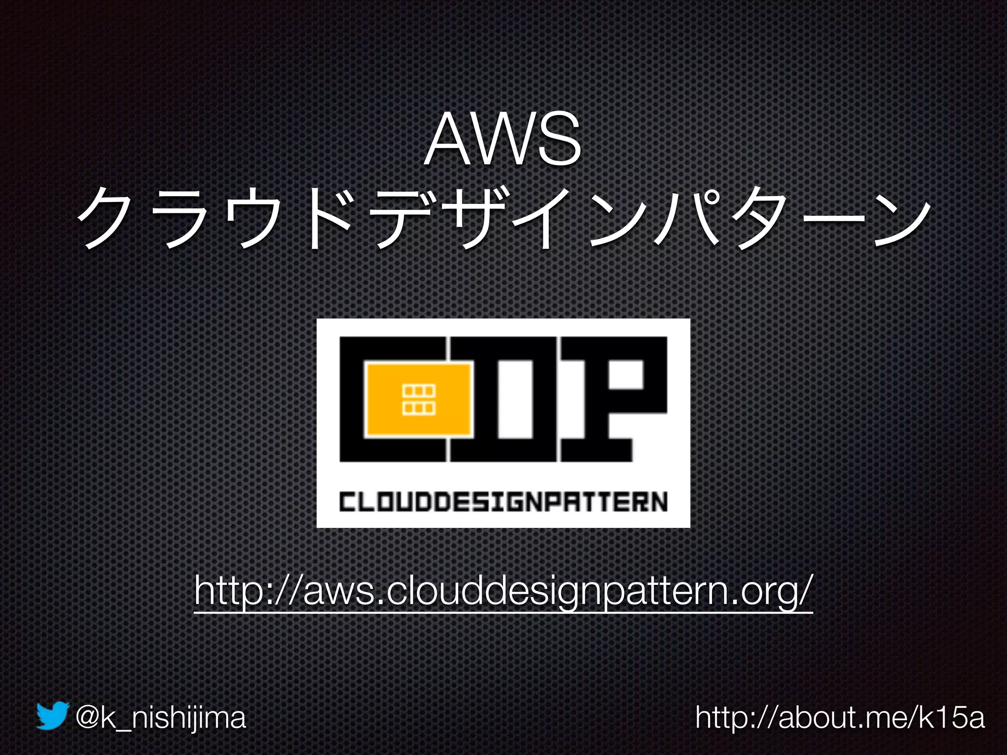 @k_nishijima http://about.me/k15a
AWS 
クラウドデザインパターン
http://aws.clouddesignpattern.org/
 