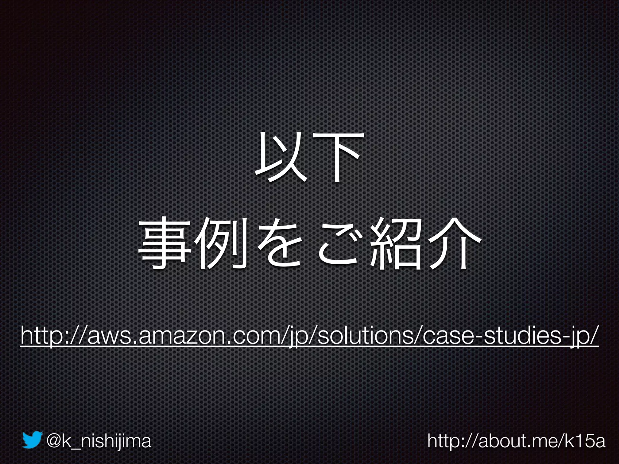 @k_nishijima http://about.me/k15a
以下
事例をご紹介
http://aws.amazon.com/jp/solutions/case-studies-jp/
 