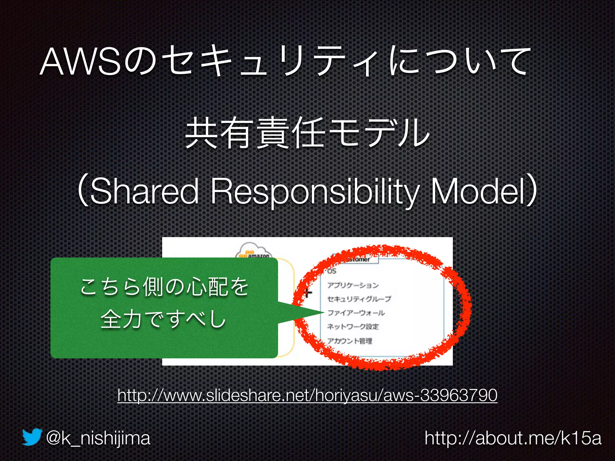 @k_nishijima http://about.me/k15a
AWSのセキュリティについて
共有責任モデル
（Shared Responsibility Model）
http://www.slideshare.net/horiyasu/aws-33963790
こちら側の心配を
全力ですべし
 