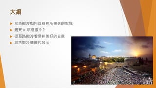 大綱
 耶路撒冷如何成為神所揀選的聖城
 錫安 = 耶路撒冷 ?
 從耶路撒冷看見神美好的旨意
 耶路撒冷遭難的啟示
 