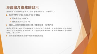 耶路撒冷遭難的啟示
我們曾在巴比倫的河邊坐下，一追想錫安就哭了 <詩137:1>
 聖經歷史上耶路撒冷兩次遭毀
 尼布甲尼撒 588 B. C.
 羅馬提多太子 A. D. 70
 猶太人以為耶路撒冷是永遠不會被攻破、毀壞的城
萬軍之耶和華─以色列的神如此說：你們改正行動作為，我就使你們在這地方仍然
居住。你們不要倚靠虛謊的話，說：這些是耶和華的殿，是耶和華的殿，是耶和華
的殿！<耶7:2-4>
 但耶路撒冷最後卻沒有一塊石頭留在石頭上
 