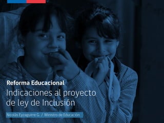 Indicaciones al proyecto
de ley de Inclusión
Reforma Educacional
Nicolás Eyzaguirre G. / Ministro de Educación
 