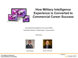 The Intelligence Collaborative
http://IntelCollab.com #IntelCollab
Powered by
How Military Intelligence
Experience is Converted to
Commercial Career Success
A Complimentary Webinar from Aurora WDC
12:00 Noon Eastern /// Wednesday 7 January 2015
~ featuring ~
Tony Rivera Derek Johnson
 