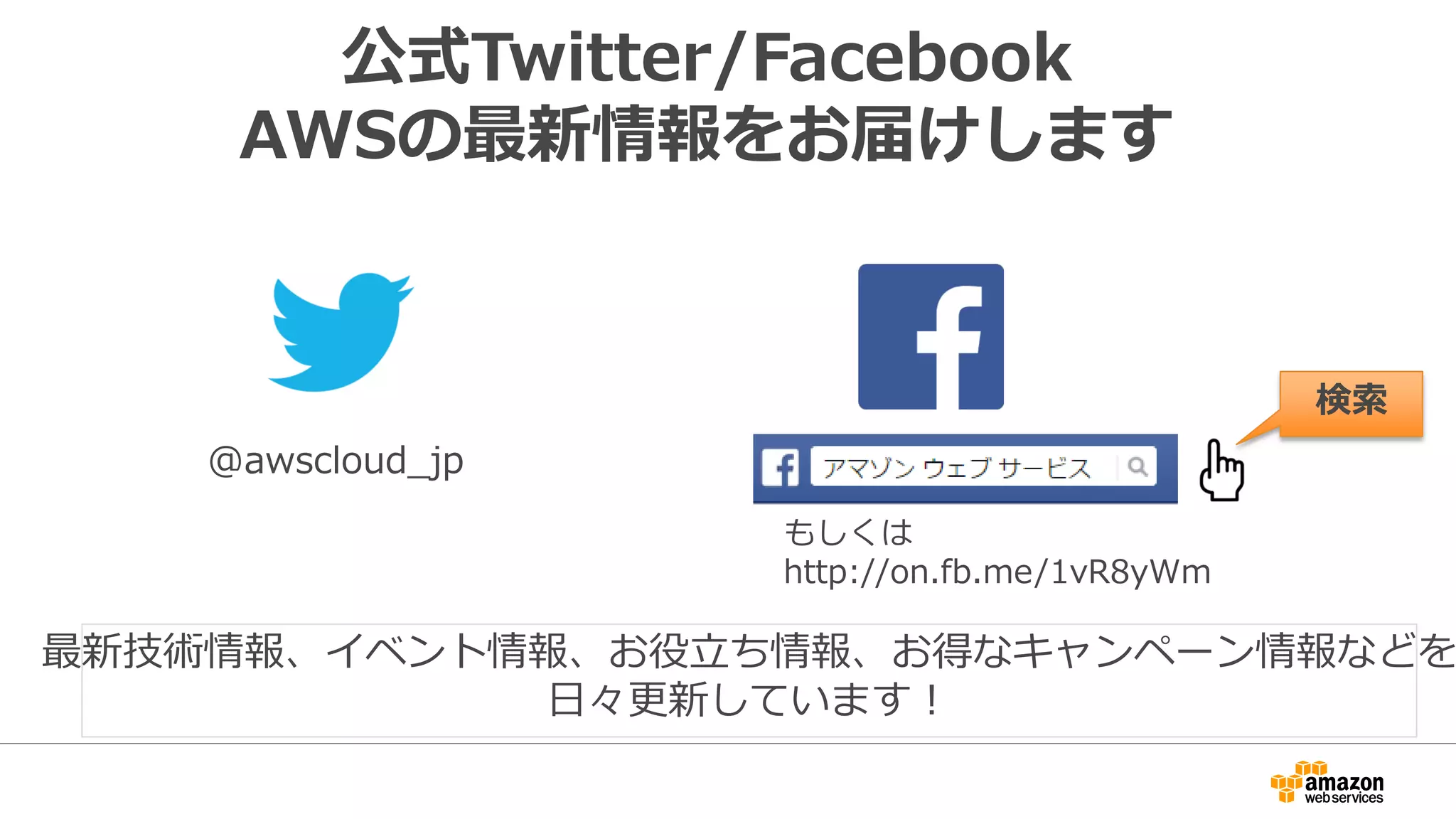 公式Twitter/Facebook
AWSの最新情報をお届けします
@awscloud_jp
検索索
最新技術情報、イベント情報、お役⽴立立ち情報、お得なキャンペーン情報などを
⽇日々更更新しています！
もしくは
http://on.fb.me/1vR8yWm
 