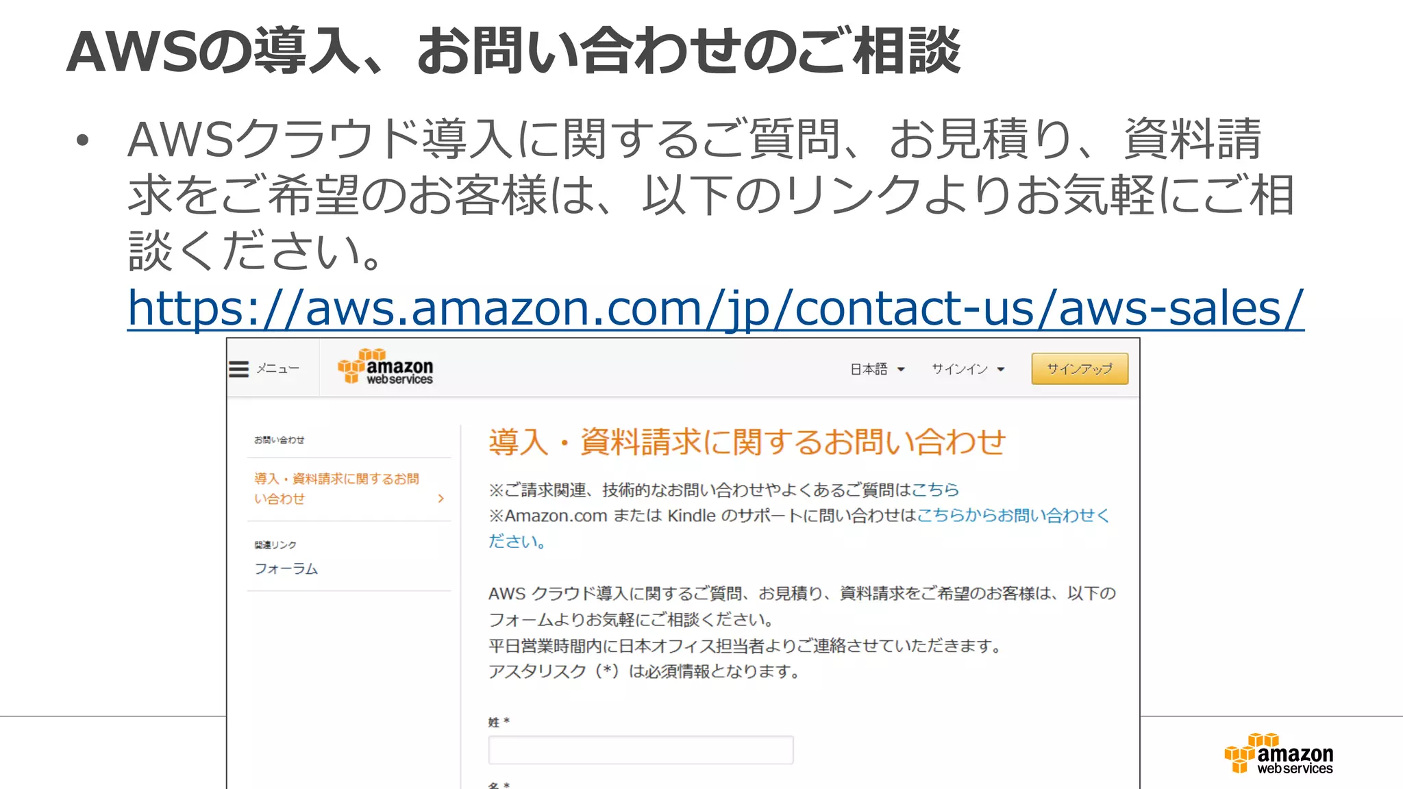 AWSの導⼊入、お問い合わせのご相談
• AWSクラウド導⼊入に関するご質問、お⾒見見積り、資料料請
求をご希望のお客様は、以下のリンクよりお気軽にご相
談ください。
https://aws.amazon.com/jp/contact-us/aws-sales/
 