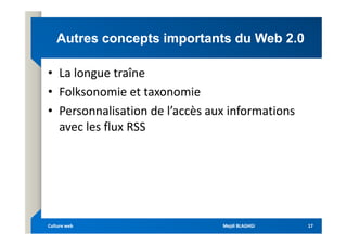 Autres concepts importants du Web 2.0
Autres concepts importants du Web 2.0
• La longue traîne
• Folksonomie et taxonomie
• Personnalisation de l’accès aux informations
avec les flux RSS
avec les flux RSS
Mejdi BLAGHGI
Mejdi BLAGHGI
Culture web
Culture web 17
17
 