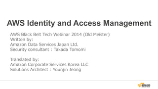 AWS Identity and Access Management
AWS Black Belt Tech Webinar 2014 (Old Meister)
Written by:
Amazon Data Services Japan Ltd.
Security consultant : Takada Tomomi
Translated by:
Amazon Corporate Services Korea LLC
Solutions Architect : Younjin Jeong
 