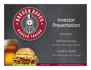 Investor 
Presentation 
January 2015
NASDAQ: BAGR
Michael Ansley
President, CEO & Board Chairman
David G. Burke
Chief Financial Officer & Treasurer
© 2015 by Diversiﬁed Restaurant Holdings, Inc. 
 