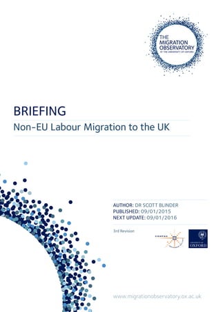 BRIEFING
Non-EU Labour Migration to the UK
www.migrationobservatory.ox.ac.uk
AUTHOR: DR SCOTT BLINDER
PUBLISHED: 09/01/2015
NEXT UPDATE: 09/01/2016
3rd Revision
 