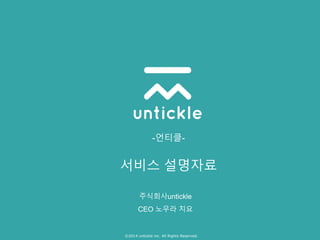 ©2014 untickle inc. All Rights Reserved.
-언티클-
서비스 설명자료
주식회사untickle
CEO 노무라 치요
 