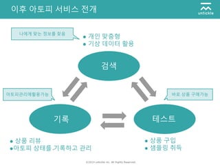 ©2014 untickle inc. All Rights Reserved.
바로 상품 구매가능
이후 아토피 서비스 전개
검색
테스트기록
● 상품 리뷰
●아토피 상태를 기록하고 관리
● 개인 맞춤형
● 기상 데이터 활용
● 상품 구입
● 샘플링 취득
나에게 맞는 정보를 찾음
아토피관리에활용가능
 