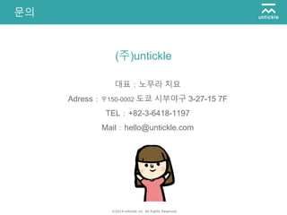 ©2014 untickle inc. All Rights Reserved.
문의
(주)untickle
대표：노무라 치요
Adress：〒150-0002 도쿄 시부야구 3-27-15 7F
TEL：+82-3-6418-1197
Mail：hello@untickle.com
 