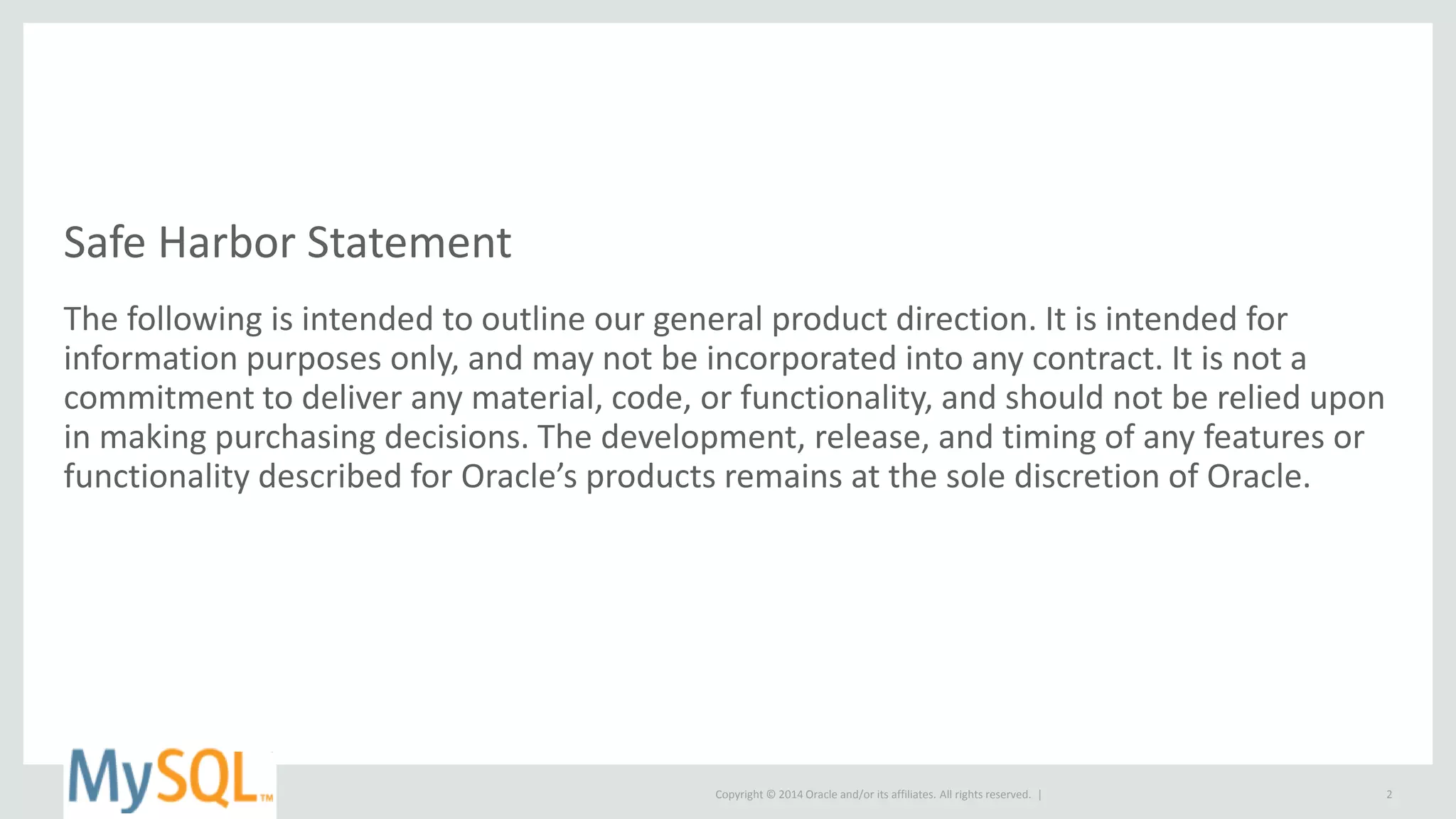 Copyright © 2014 Oracle and/or its affiliates. All rights reserved. |
Safe Harbor Statement
The following is intended to outline our general product direction. It is intended for
information purposes only, and may not be incorporated into any contract. It is not a
commitment to deliver any material, code, or functionality, and should not be relied upon
in making purchasing decisions. The development, release, and timing of any features or
functionality described for Oracle’s products remains at the sole discretion of Oracle.
2
 