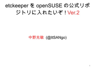 1
etckeeper を openSUSE の公式リポ
ジトリに入れたいぞ ! Ver.2
中野充敏 (@ItSANgo)
 