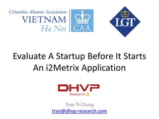 Evaluate A Startup Before It Starts
An i2Metrix Application
Tran Tri Dung
tran@dhvp-research.com
 