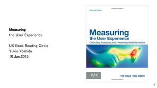 Measuring
the User Experience
UX Book Reading Circle
Yukio Yoshida
10.Jan.2015
1
 