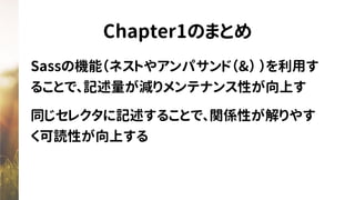 Chapter1のまとめ
Sassの機能（ネストやアンパサンド（&） ）を利用す
ることで、記述量が減りメンテナンス性が向上す
同じセレクタに記述することで、関係性が解りやす
く可読性が向上する
 