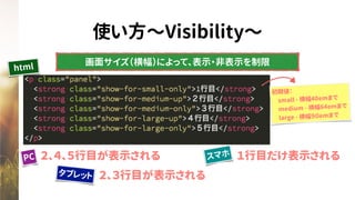 使い方〜Visibility〜
画面サイズ（横幅）によって、表示・非表示を制限
html
PC
タブレット
スマホ １行目だけ表示される
初期値：
　small - 横幅40emまで
　medium - 横幅64emまで
　large - 横幅９０emまで
２、３行目が表示される
２、４、５行目が表示される
 