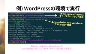 例) WordPressの環境で実行
例）Mac + MAMP + WordPress で
yuru2cafeというプロジェクト（テーマ）を作成する場合
cd wp-content/themesでテーマディレクトリへ移動
foundation new yuru2cafeでプロジェクト作成
 