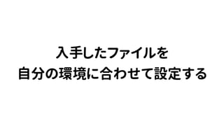 入手したファイルを
自分の環境に合わせて設定する
 