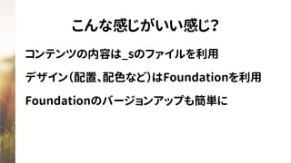 こんな感じがいい感じ？
コンテンツの内容は_sのファイルを利用
デザイン（配置、配色など）はFoundationを利用
Foundationのバージョンアップも簡単に
 