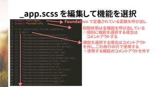 _app.scss を編集して機能を選択
Foundation で定義されている変数を呼び出し
初期状態は全機能を呼び出している
※個別に機能を選択する場合は
　コメントアウトする
機能を選択する場合はコメントアウト
を外し、これ移行の行で使用する
※使用する機能のコメントアウトを外す
 