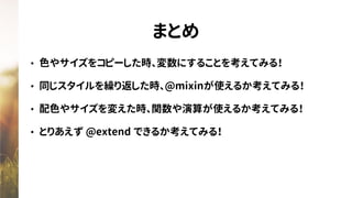まとめ
• 色やサイズをコピーした時、変数にすることを考えてみる！
• 同じスタイルを繰り返した時、@mixinが使えるか考えてみる！
• 配色やサイズを変えた時、関数や演算が使えるか考えてみる！
• とりあえず @extend できるか考えてみる！
 
