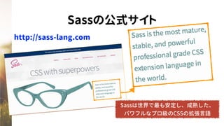 Sassの公式サイト
Sassは世界で最も安定し、成熟した、
パワフルなプロ級のCSSの拡張言語
http://sass-lang.com
 