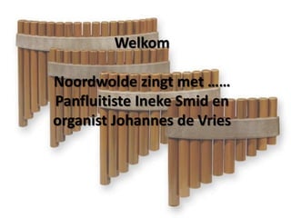 Welkom
Noordwolde zingt met ……
Panfluitiste Ineke Smid en
organist Johannes de Vries
 