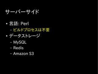 サーバーサイド
● 言語: Perl
– ビルドプロセスは不要
● データストレージ
– MySQL
– Redis
– Amazon S3
 