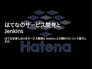 はてなのサービス開発と
Jenkins
はてな全体におけるサービス開発と Jenkins との関わりについて紹介し
ます。
 