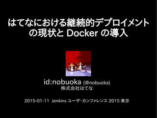 id:nobuoka (@nobuoka)
株式会社はてな
2015-01-11 Jenkins ユーザ・カンファレンス 2015 東京
はてなにおける継続的デプロイメント
の現状と Docker の導入
 