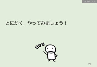 24	
とにかく、やってみましょう！
13:20〜～13:35
 