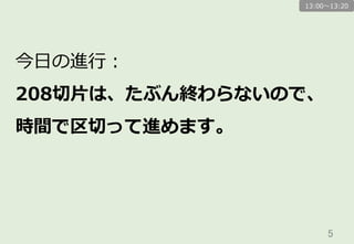 5	
今⽇日の進⾏行行：
208切切⽚片は、たぶん終わらないので、
時間で区切切って進めます。
13:00〜～13:20
 