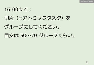 71	
16:00まで：
切切⽚片（≒アトミックタスク）を
グループにしてください。
⽬目安は  50〜～70  グループくらい。
14:30〜～16:00
 