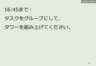 74	
16:45まで：
タスクをグループにして、
タワーを組み上げてください。
16:00〜～16:45
 