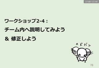 78	
ワークショップ2-‐‑‒4：
チーム内へ説明してみよう
＆  修正しよう
17:00〜～17:40
 