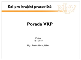Porada VKPPorada VKP
KaI pro krajská pracovištěKaI pro krajská pracoviště
Praha
12.1.2015
Mgr. Radek Maca, NIDV
 