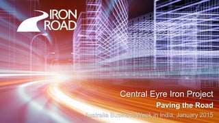 www.ironroadlimited.com.au
Central Eyre Iron Project
Paving the Road
Australia Business Week in India, January 2015
 