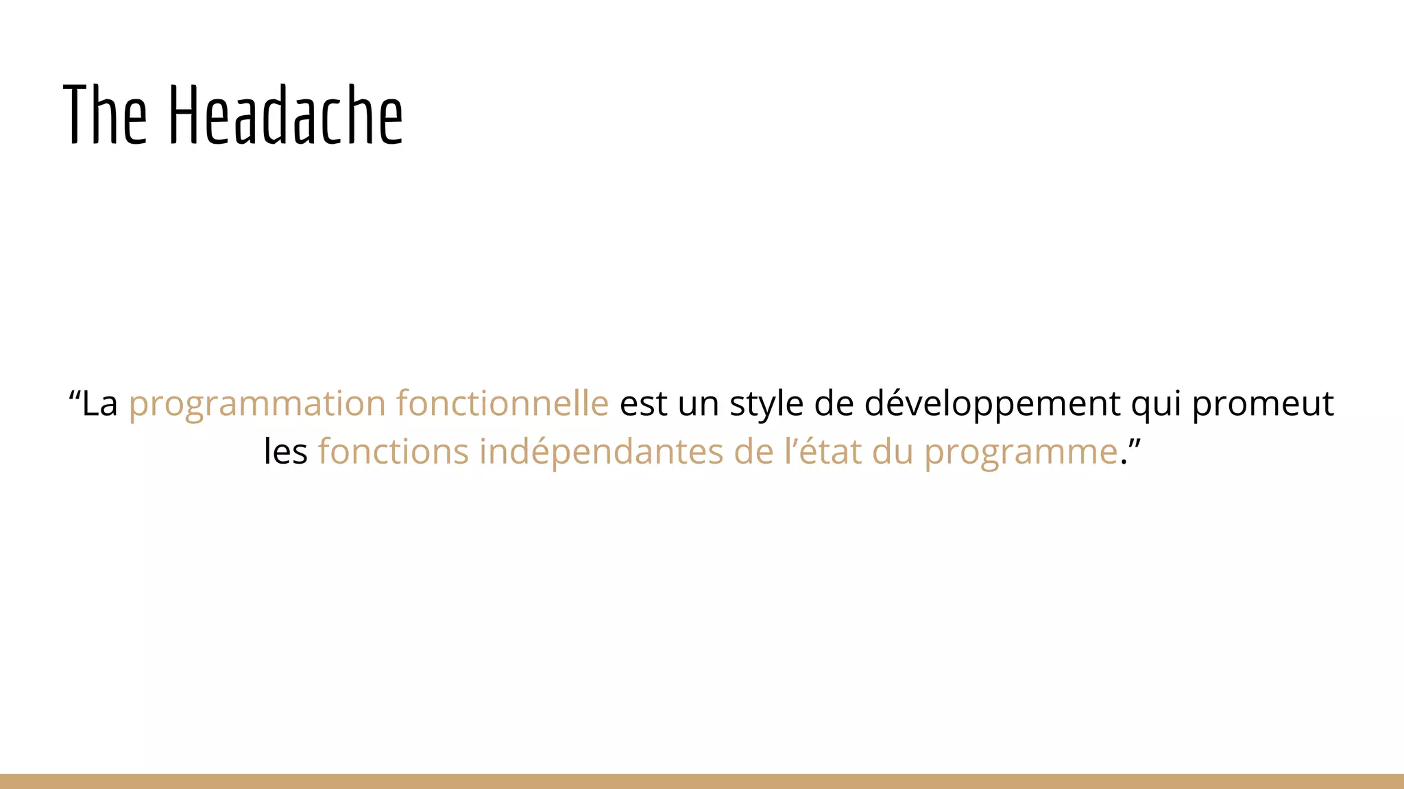 The Headache “La programmation fonctionnelle est un style de développement qui promeut les fonctions indépendantes de l’état du programme.” 