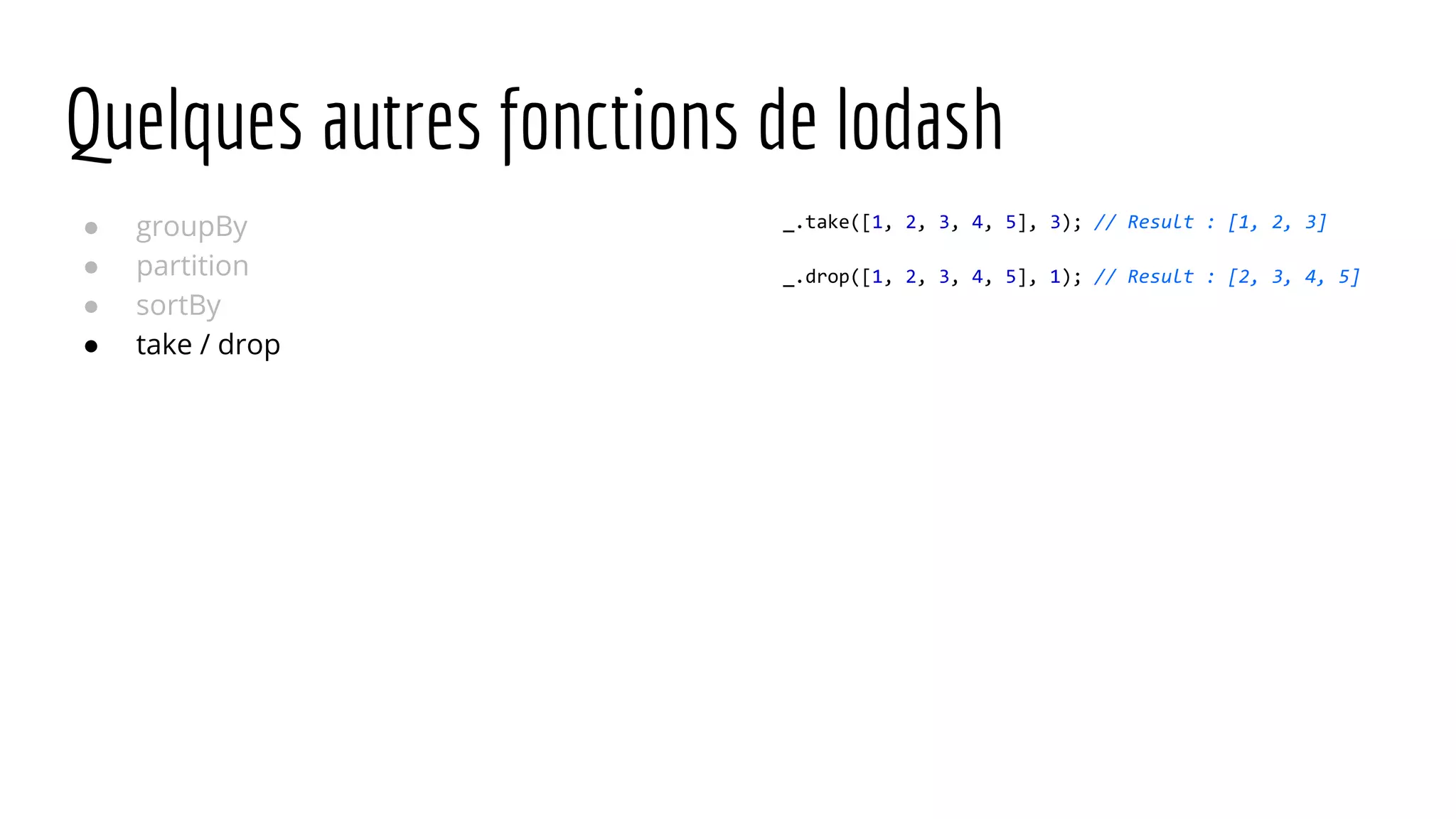 Quelques autres fonctions de lodash ● groupBy ● partition ● sortBy ● take / drop _.take([1, 2, 3, 4, 5], 3); // Result : [1, 2, 3] _.drop([1, 2, 3, 4, 5], 1); // Result : [2, 3, 4, 5] 