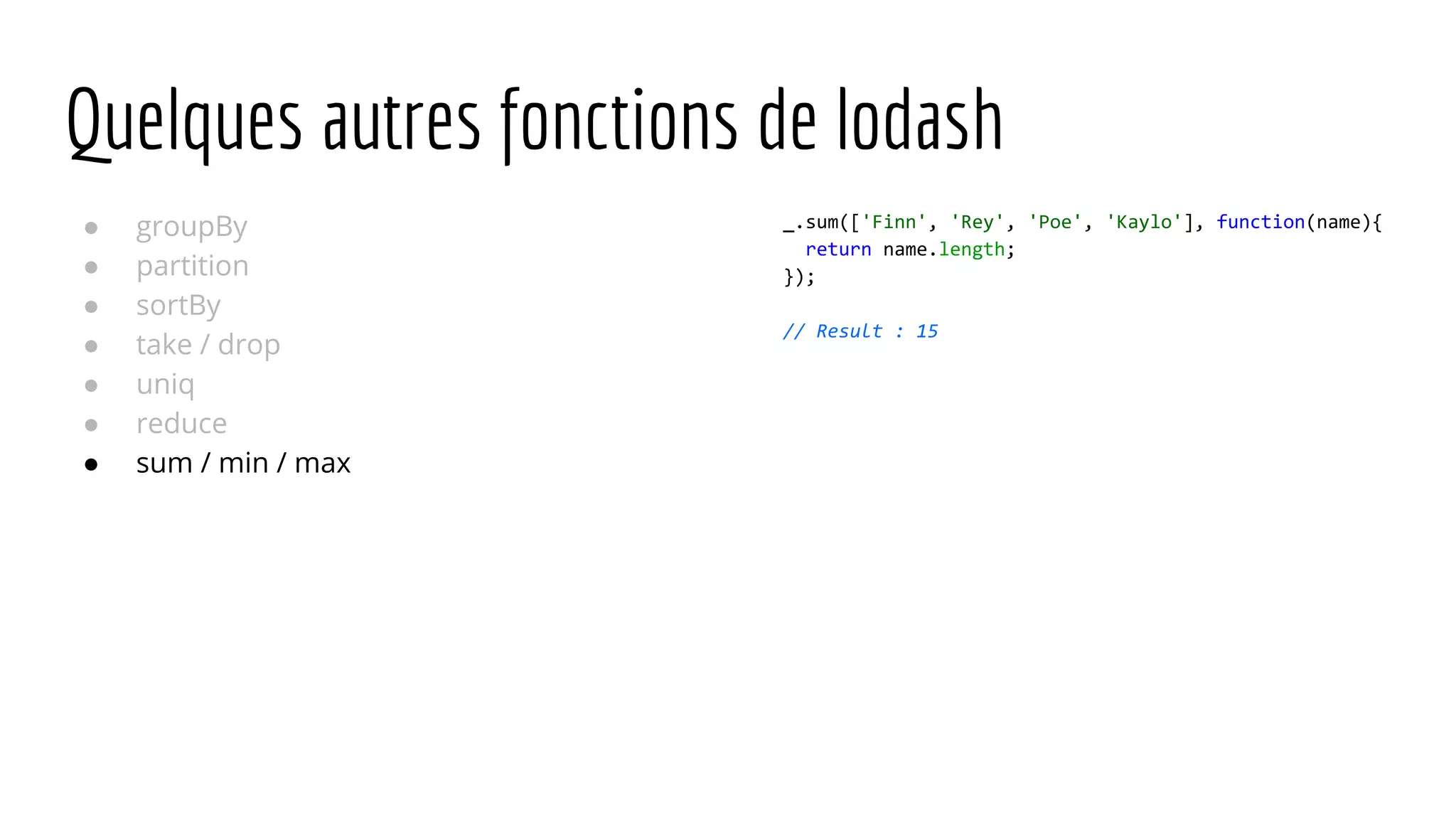 Quelques autres fonctions de lodash ● groupBy ● partition ● sortBy ● take / drop ● uniq ● reduce ● sum / min / max _.sum(['Finn', 'Rey', 'Poe', 'Kaylo'], function(name){ return name.length; }); // Result : 15 