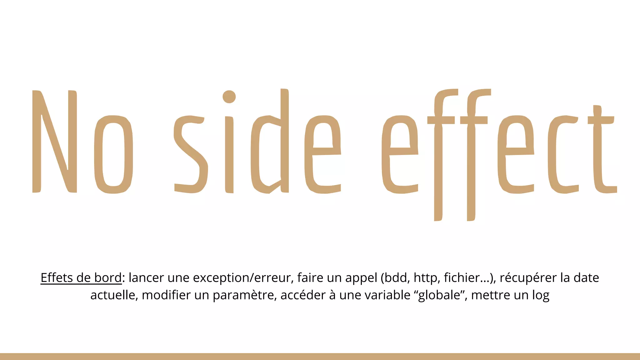 No side effect Effets de bord: lancer une exception/erreur, faire un appel (bdd, http, fichier…), récupérer la date actuelle, modifier un paramètre, accéder à une variable “globale”, mettre un log 